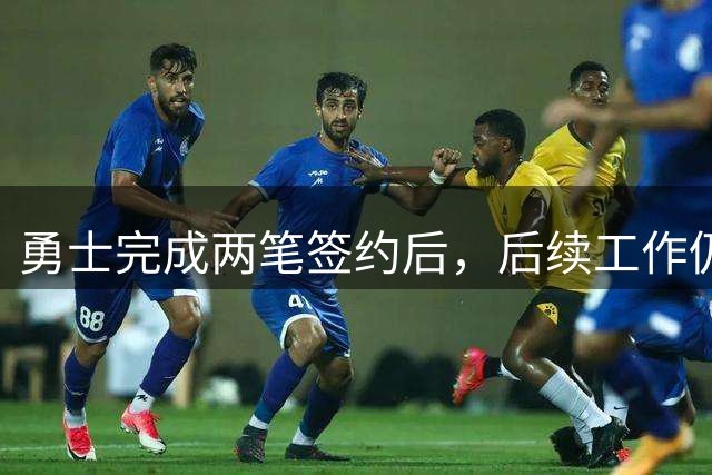 勇士完成两笔签约后，后续工作仍待推进