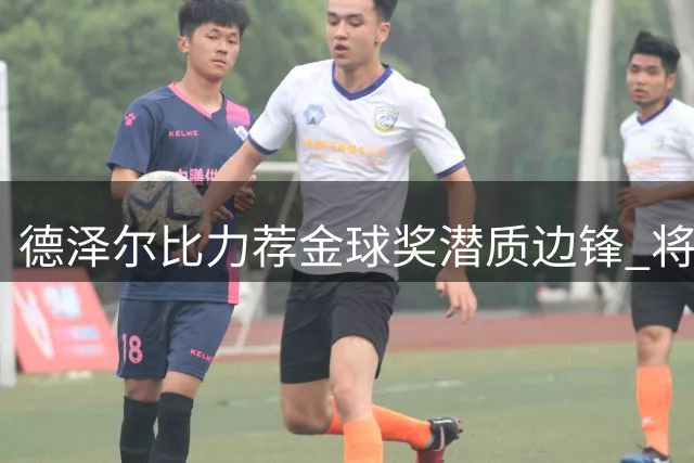 德泽尔比力荐金球奖潜质边锋 将带爱徒投奔热刺