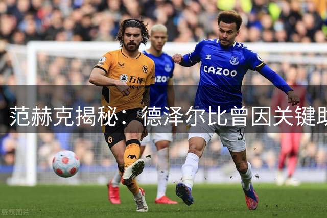 范赫克揭秘：德泽尔比曾因关键助攻骂粗口 如今师徒热刺重聚共创辉煌